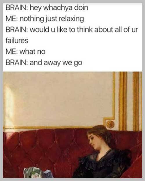 funny depression memes - Brain hey whachya doin Me nothing just relaxing Brain would u to think about all of ur failures Me what no Brain and away we go