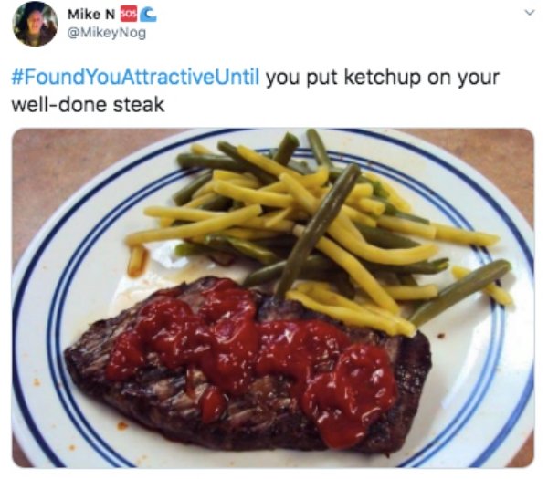 I found you attractive until you put ketchup on your well done steak