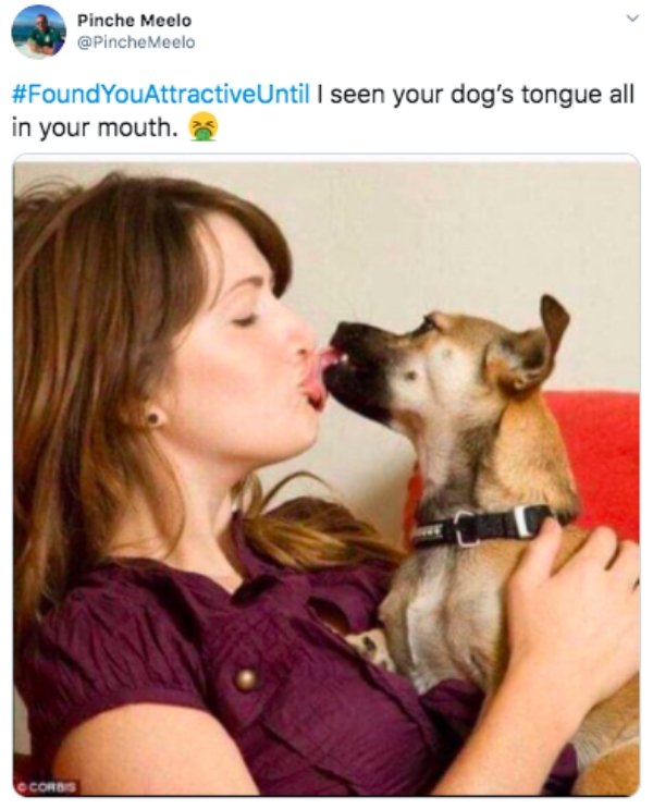 I found you attractive until I seen your dog's tongue all in your mouth.
