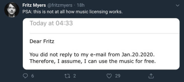 multimedia - Fritz Myers 18h Psa this is not at all how music licensing works. Today at Dear Fritz You did not to my email from Jan.20.2020. Therefore, I assume, I can use the music for free. 27 2 29