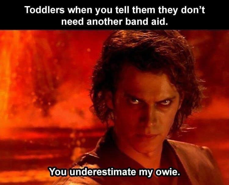anakin skywalker - Toddlers when you tell them they don't need another band aid. You underestimate my owie.