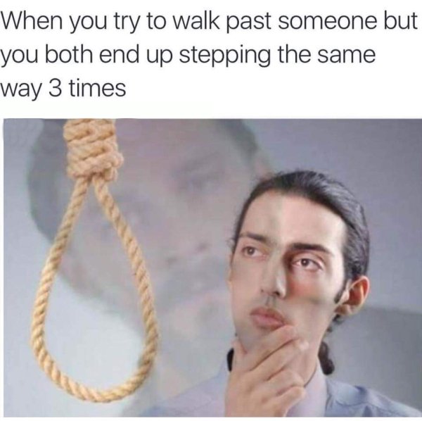 thinking about life meme - When you try to walk past someone but you both end up stepping the same way 3 times