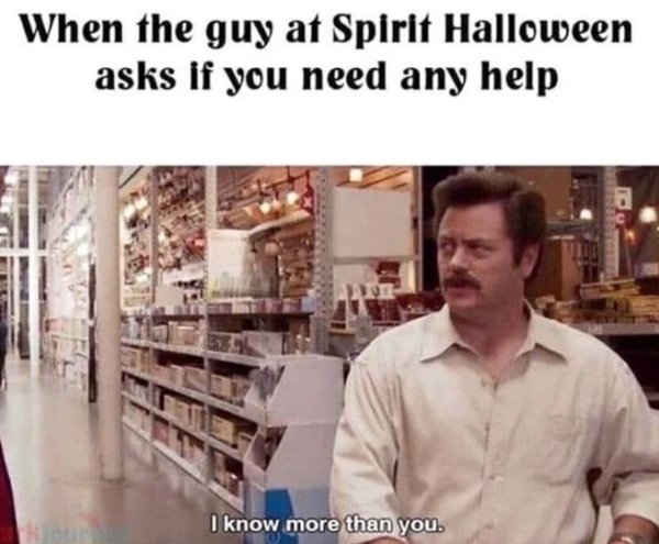 guy at spirit halloween asks if you need help - When the guy at Spirit Halloween asks if you need any help I know more than you.