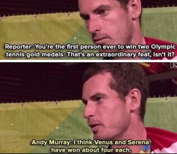 andy murray meme - Reporter You're the first person ever to win two Olympic tennis gold medals. That's an extraordinary feat, isn't it? Es Andy Murray I think Venus and Serena have won about four each.