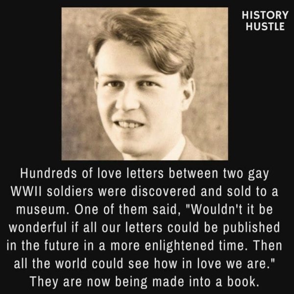 funny history facts - History Hustle Hundreds of love letters between two gay Wwii soldiers were discovered and sold to a museum. One of them said, "Wouldn't it be wonderful if all our letters could be published in the future in a more enlightened time. T