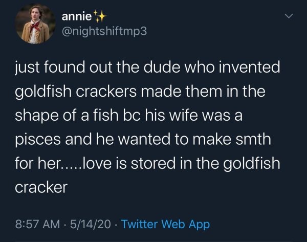 atmosphere - annie just found out the dude who invented goldfish crackers made them in the shape of a fish bc his wife was a pisces and he wanted to make smth for her.....love is stored in the goldfish cracker 51420 Twitter Web App