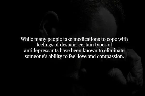 darkness - While many people take medications to cope with feelings of despair, certain types of antidepressants have been known to eliminate someone's ability to feel love and compassion.