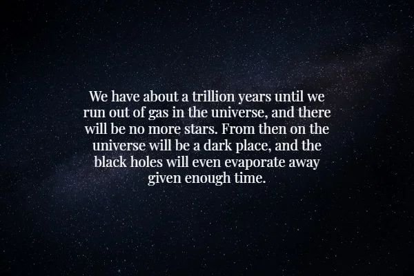 atmosphere - We have about a trillion years until we run out of gas in the universe, and there will be no more stars. From then on the universe will be a dark place, and the black holes will even evaporate away given enough time.