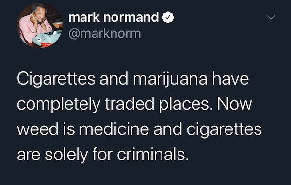 teeth are luxury bones - mark normand Cigarettes and marijuana have completely traded places. Now weed is medicine and cigarettes are solely for criminals.