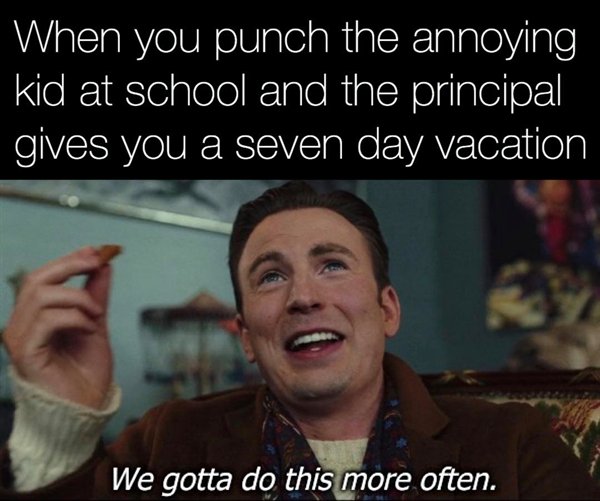 When you punch the annoying kid at school and the principal gives you a seven day vacation We gotta do this more often.