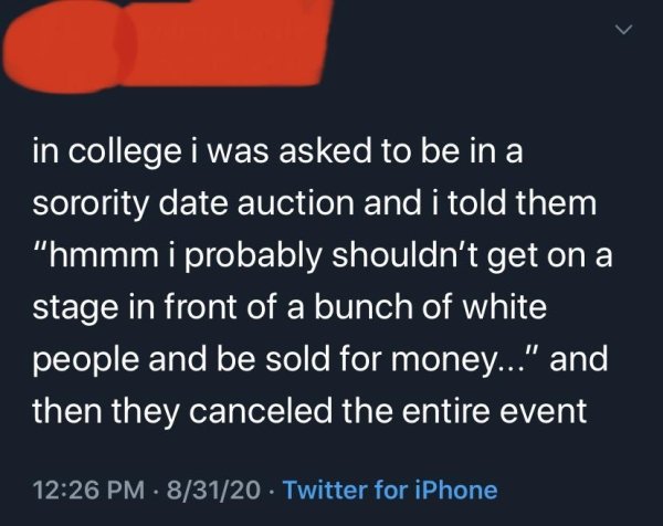 angle - in college i was asked to be in a sorority date auction and i told them "hmmm i probably shouldn't get on a stage in front of a bunch of white people and be sold for money..." and then they canceled the entire event 83120 Twitter for iPhone