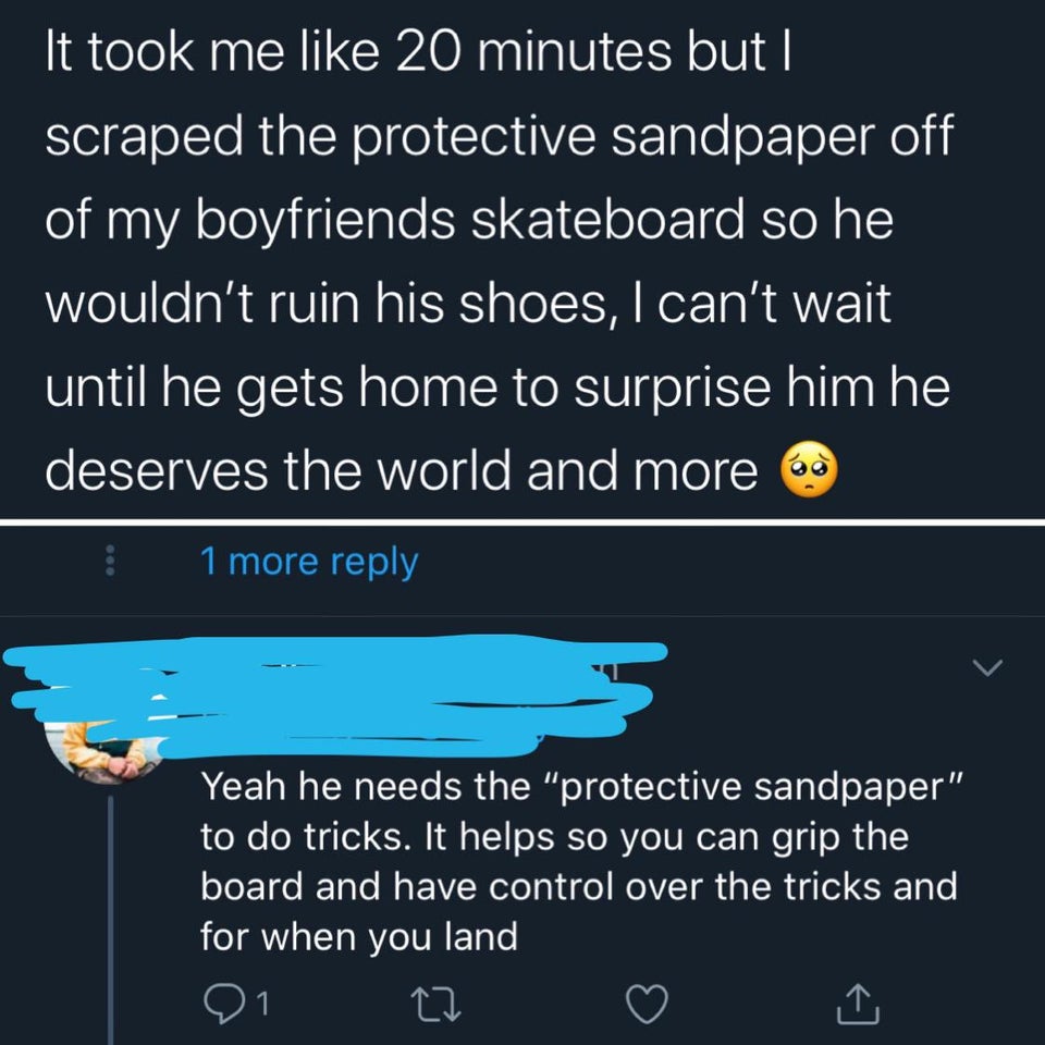 atmosphere - It took me 20 minutes but | scraped the protective sandpaper off of my boyfriends skateboard so he wouldn't ruin his shoes, I can't wait until he gets home to surprise him he deserves the world and more 1 more 5 Yeah he needs the "protective 
