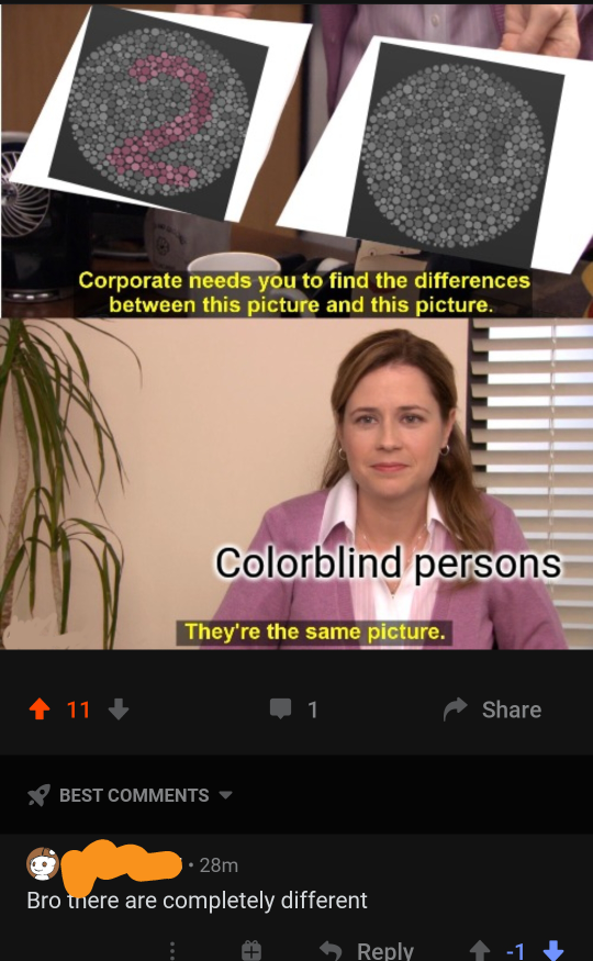 these pictures are the same meme - Corporate needs you to find the differences between this picture and this picture. Colorblind persons They're the same picture. 4 11 Best 28m Bro mere are completely different