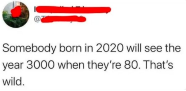 Somebody born in 2020 will see the year 3000 when they're 80. That's wild.