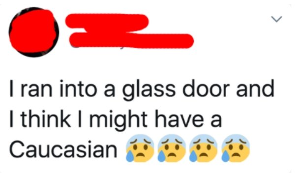 I ran into a glass door and I think I might have a Caucasian