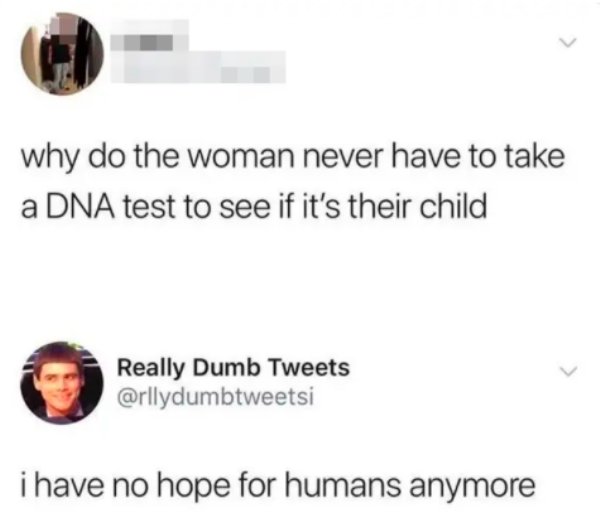 why do the woman never have to take a Dna test to see if it's their child - i have no hope for humans anymore