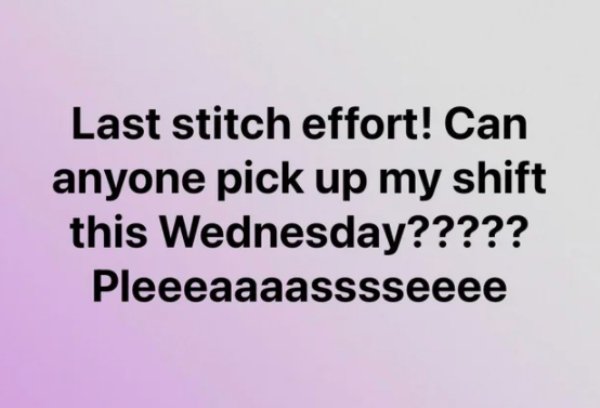 Last stitch effort! Can anyone pick up my shift this Wednesday????? Pleeeaaaasssseeee