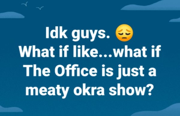 Idk guys. What if ...what if The Office is just a meaty okra show?