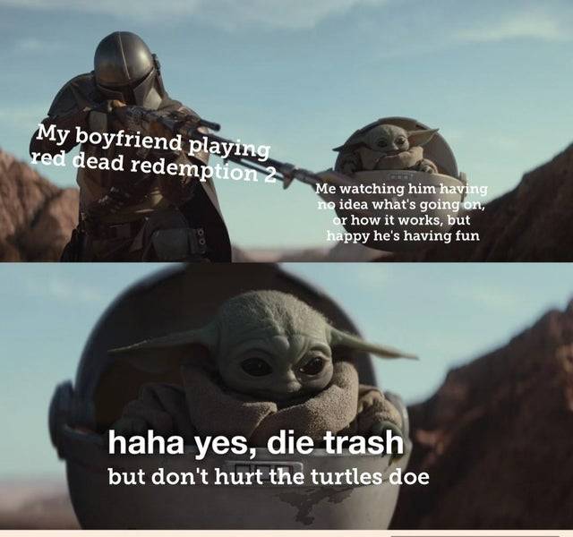 wholesome memes- funny memes - baby yoda meme template - My boyfriend playing red dead redemption 2 Me watching him having no idea what's going on, or how it works, but happy he's having fun haha yes, die trash but don't hurt the turtles doe