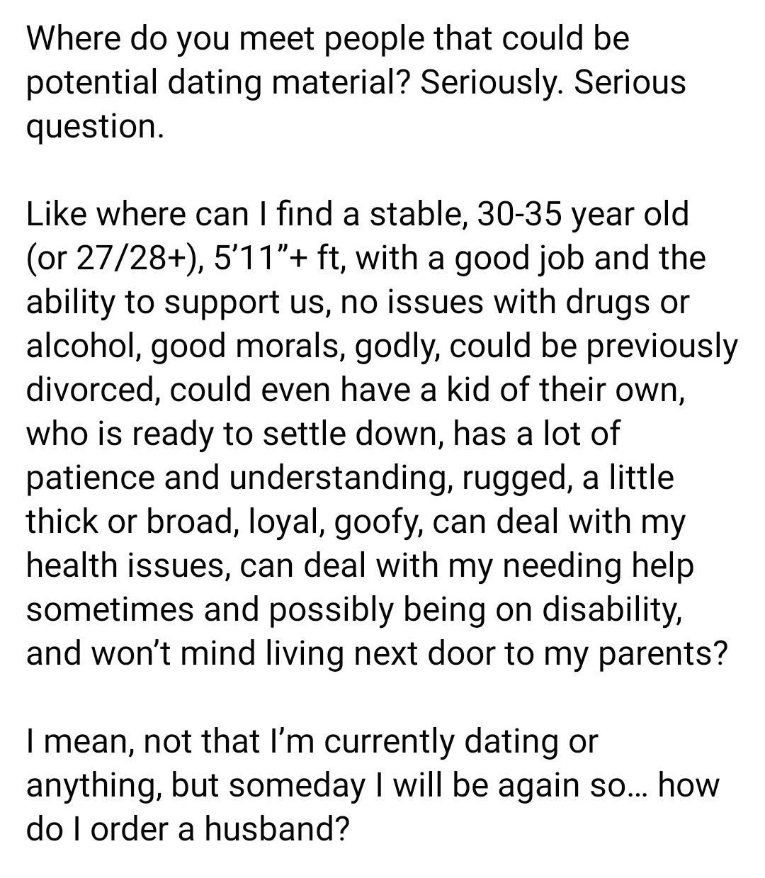 entitled people - angle - Where do you meet people that could be potential dating material? Seriously. Serious question. where can I find a stable, 3035 year old or 2728, 5'11"ft, with a good job and the ability to support us, no issues with drugs or alco