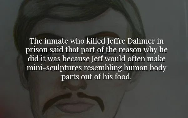 scary human body facts - The inmate who killed Jeffre Dahmer in prison said that part of the reason why he did it was because Jeff would often make minisculptures resembling human body parts out of his food.