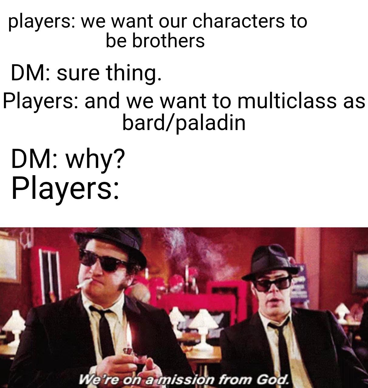 blues brothers movie - players we want our characters to be brothers Dm sure thing. Players and we want to multiclass as bardpaladin Dm why? Players We're on a mission from God.