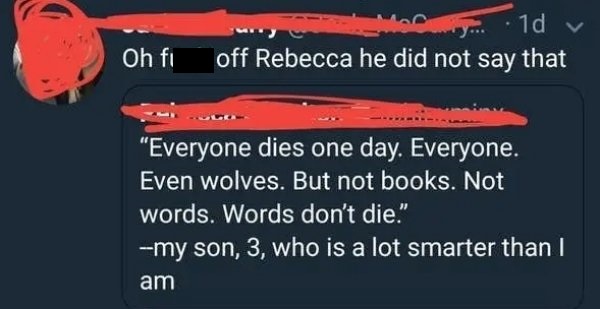 Oh fuck off Rebecca he did not say that. - Everyone dies one day. Everyone. Even wolves. but not books. not words. Words don't die. My son 3 who is a lot smarter than I am