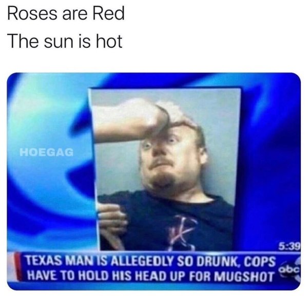 drunk elsa memes - Roses are Red The sun is hot Hoegag Texas Man Is Allegedly So Drunk, Cops abc Have To Hold His Head Up For Mugshot