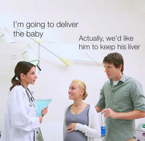i m going to deliver the baby meme - I'm going to deliver the baby Actually, we'd him to keep his liver Badtaste