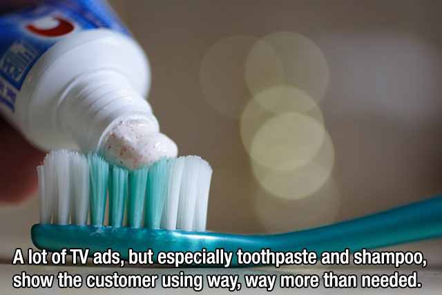 toothpaste nurdle - A lot of Tv ads, but especially toothpaste and shampoo, show the customer using way, way more than needed.