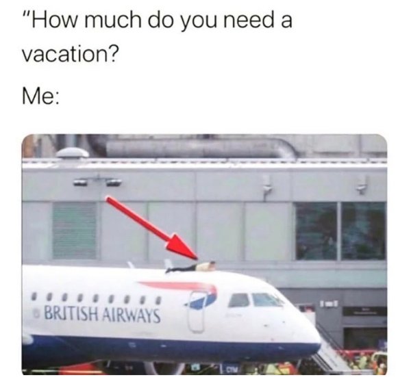 bad i need a vacation - "How much do you need a vacation? Me British Airways