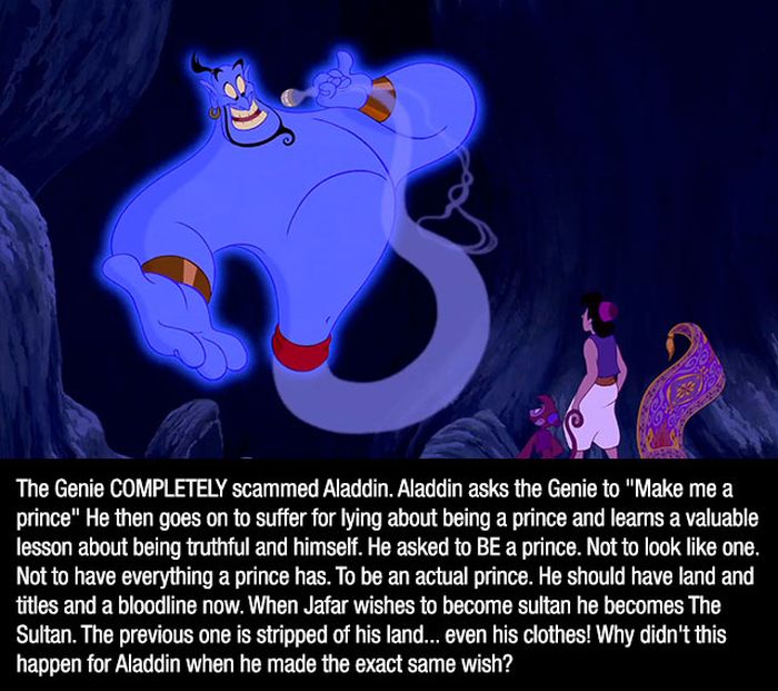 whole new world - The Genie Completely scammed Aladdin. Aladdin asks the Genie to "Make me a prince" He then goes on to suffer for lying about being a prince and learns a valuable lesson about being truthful and himself. He asked to Be a prince. Not to lo