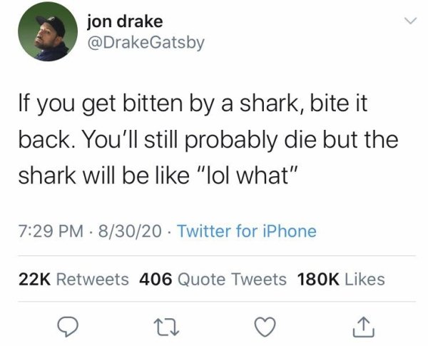 bad life advice - If you get bitten by a shark, bite it back. You'll still probably die but the shark will be like lol what