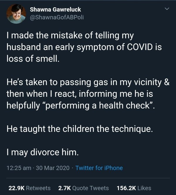 bad life advice - I made the mistake of telling my husband an early symptom of Covid is loss of smell. He's taken to passing gas in my vicinity & then when I react, informing me he is helpfully performing a health check. He taught the children