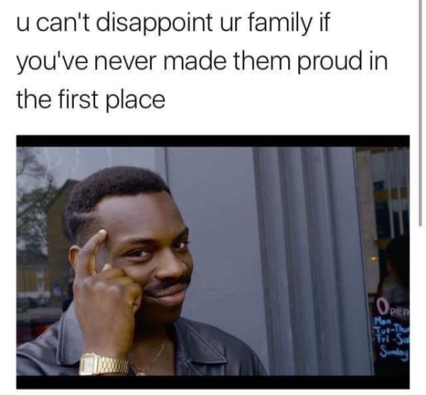 bad life advice - meme - u can't disappoint ur family if you've never made them proud in the first place