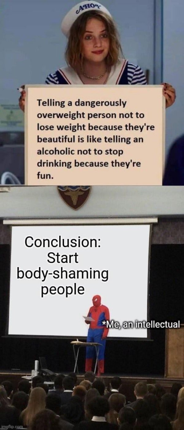 bad life advice - Telling a dangerously overweight person not to lose weight because they're beautiful is telling an alcoholic not to stop drinking because they're fun. Conclusion Start body shaming people Me, an intellectual
