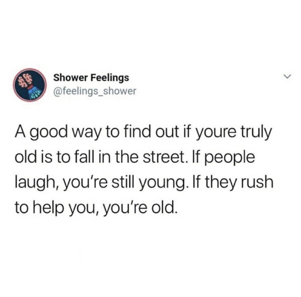 bad life advice - A good way to find out if youre truly old is to fall in the street. If people laugh, you're still young. If they rush to help you, you're old.
