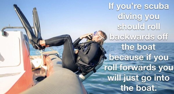 bad life advice - scuba diver jumping into water - If you're scuba diving you should roll backwards off the boat because if you roll forwards you will just go into the boat.