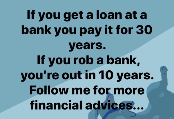 bad life advice - If you get a loan at a bank you pay it for 30 years. If you rob a bank, you're out in 10 years. follow me for more financial advices...