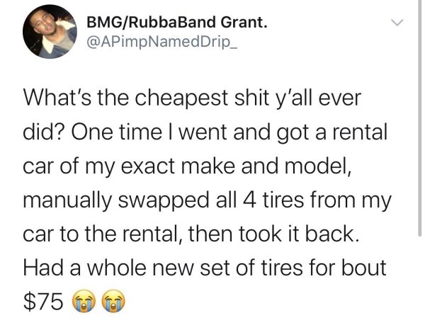 bad life advice - What's the cheapest shit y'all ever did? One time I went and got a rental car of my exact make and model, manually swapped all 4 tires from my car to the rental, then took it back. Had a whole new set of tire