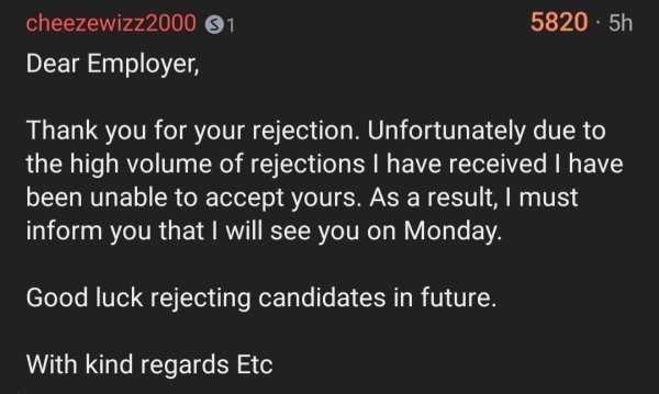 bad life advice - Dear Employer, Thank you for your rejection. Unfortunately due to the high volume of rejections I have received I have been unable to accept yours. As a result, I must inform you that I will see you on Monday. Good l