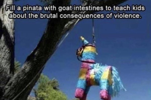 bad life advice - Fill a pinata with goat intestines to teach kids about the brutal consequences of violence.