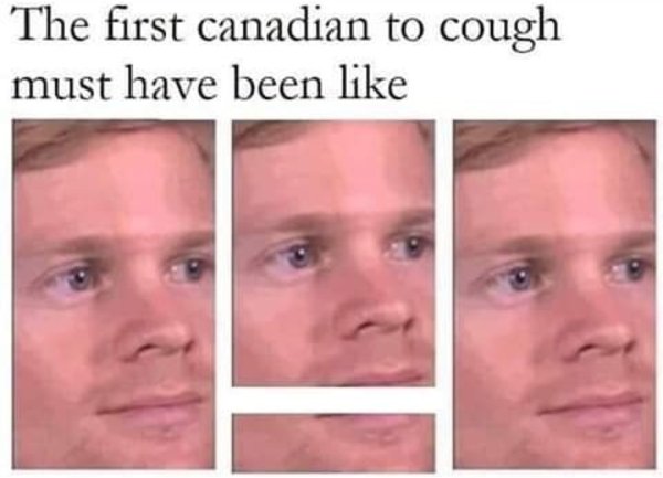 canadian coughing meme - The first canadian to cough must have been