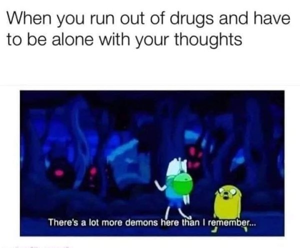 media - When you run out of drugs and have to be alone with your thoughts There's a lot more demons here than I remember...
