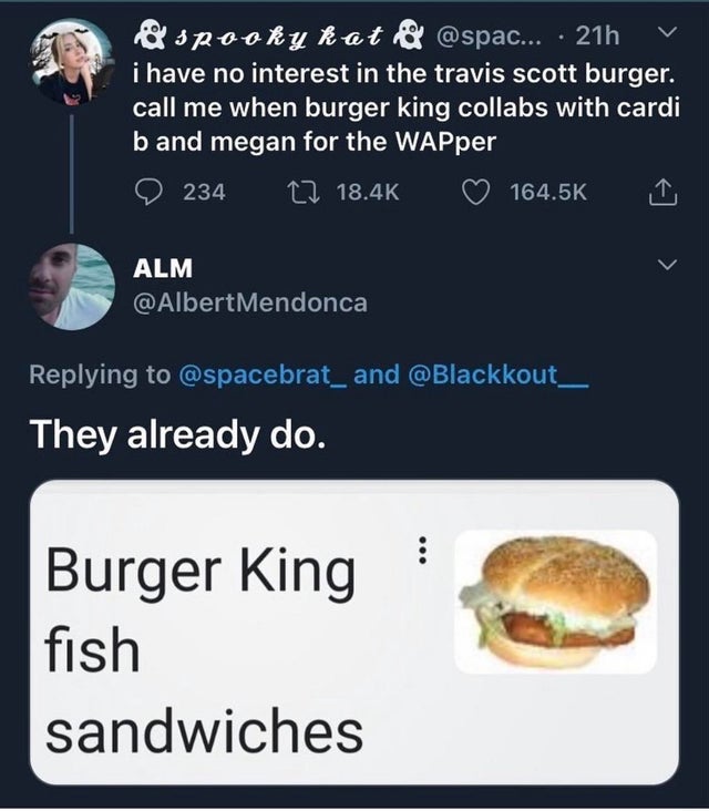 i have no interest in the travis scott burger. call me when burger king collabs with cardi band megan for the WAPper 234 22 Alm and They already do. Burger King fish sandwiches