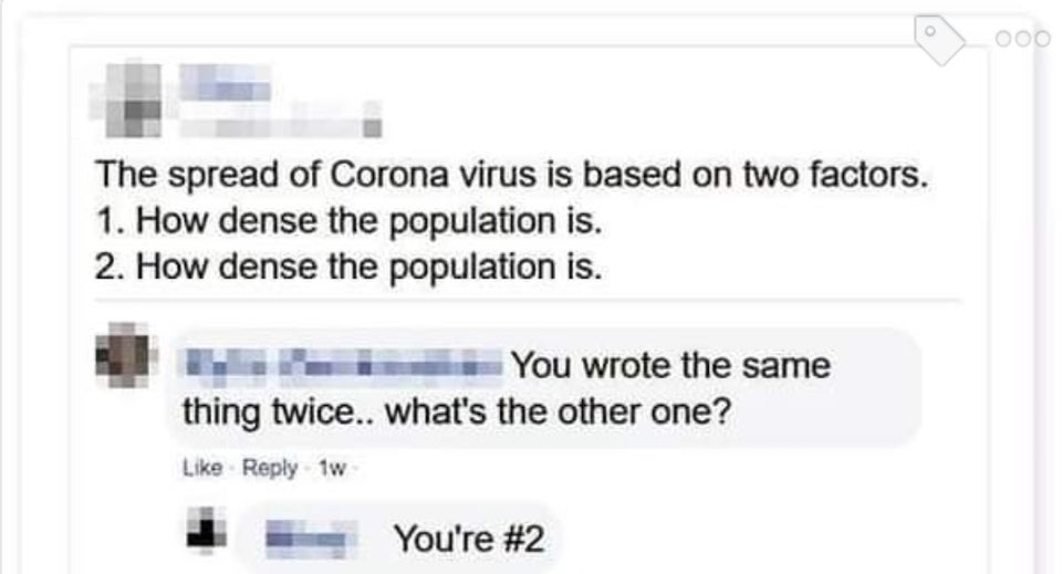 coronavirus dense meme - O The spread of Corona virus is based on two factors. 1. How dense the population is. 2. How dense the population is. You wrote the same thing twice.. what's the other one? 1w You're