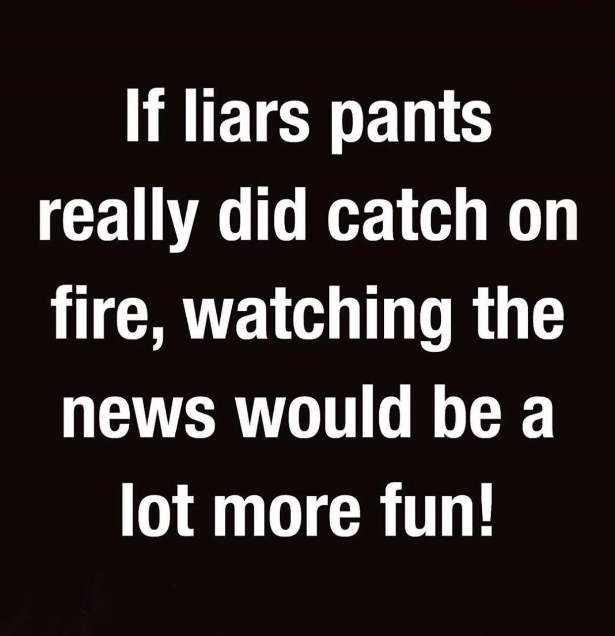 can t wait forever - If liars pants really did catch on fire, watching the news would be a lot more fun!