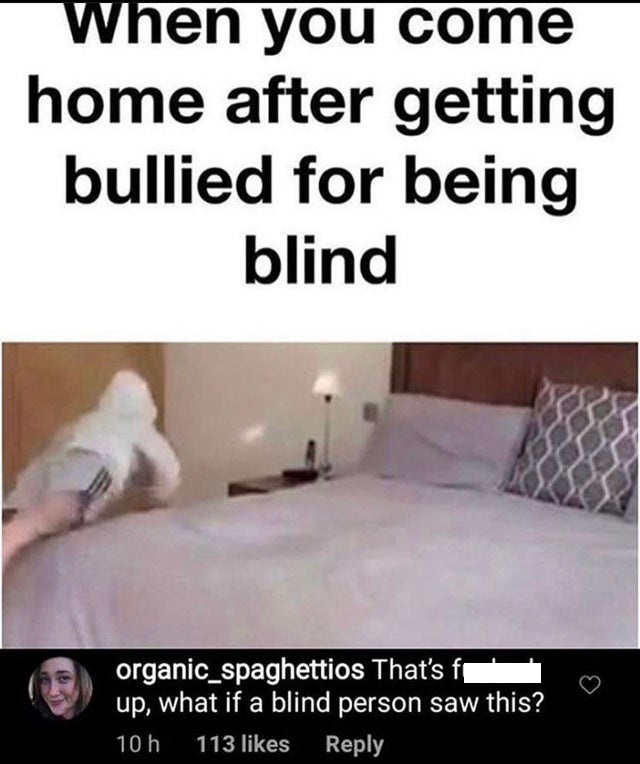 signs - When you come home after getting bullied for being blind organic_spaghettios That's fo up, what if a blind person saw this? 10 h 113