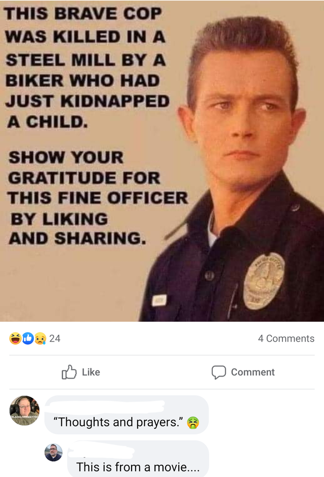 terminator memes - This Brave Cop Was Killed In A Steel Mill By A Biker Who Had Just Kidnapped A Child. Show Your Gratitude For This Fine Officer By Liking And Sharing. 24 4 Comment "Thoughts and prayers." This is from a movie...