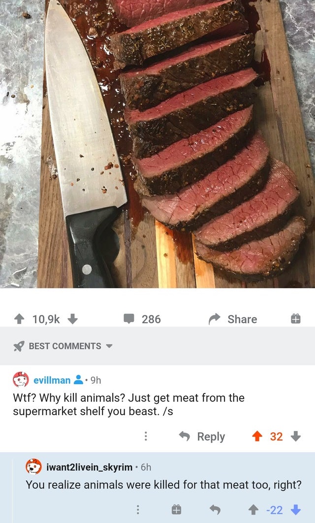 wood - 286 Best evillman ..9h Wtf? Why kill animals? Just get meat from the supermarket shelf you beast. s 32 iwant2livein_skyrim . 6h You realize animals were killed for that meat too, right? 22